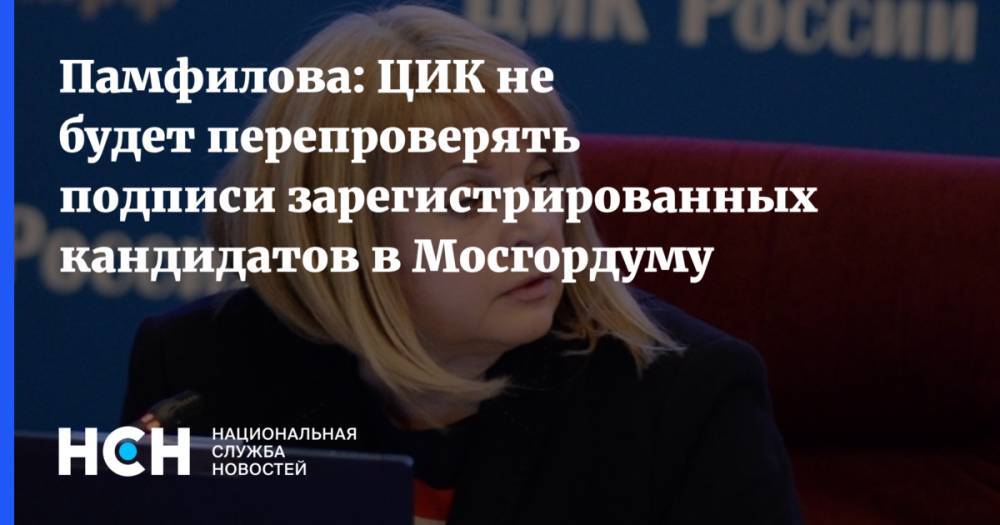 Памфилова: ЦИК не будет перепроверять подписи зарегистрированных кандидатов в Мосгордуму