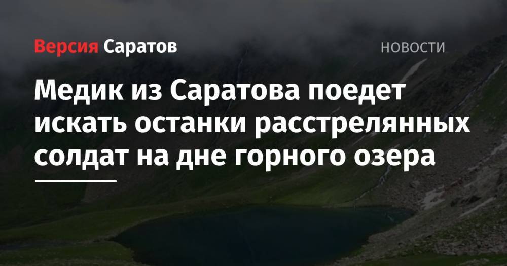 Медик из Саратова поедет искать останки расстрелянных солдат на дне горного озера