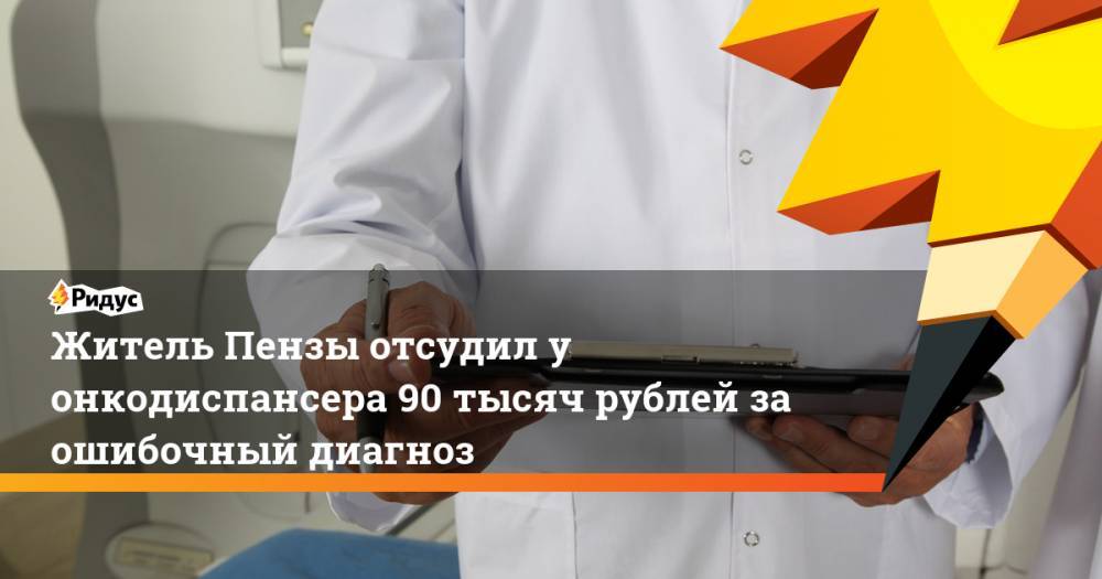 Житель Пензы отсудил у онкодиспансера 90 тысяч рублей за ошибочный диагноз. Ридус