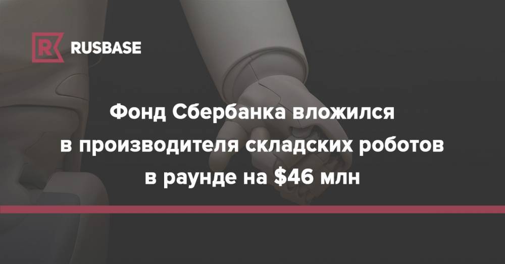 Фонд Сбербанка вложился в производителя складских роботов в раунде на $46 млн - rb.ru