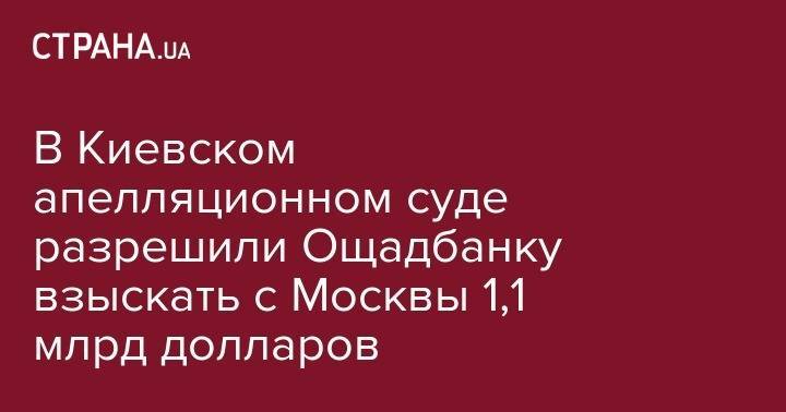В Киевском апелляционном суде разрешили Ощадбанку взыскать с Москвы 1,1 млрд долларов