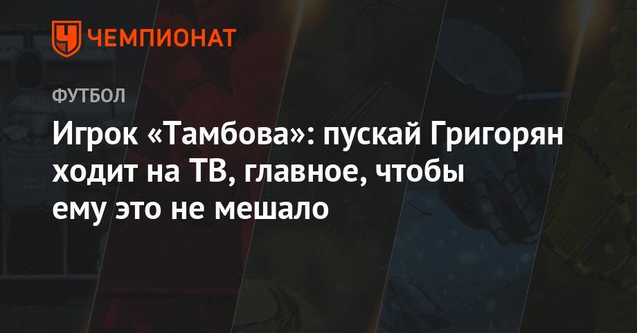 Игрок «Тамбова»: пускай Григорян ходит на ТВ, главное, чтобы ему это не мешало