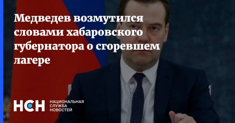 Медведев обрушился на хабаровского губернатора за слова о сгоревшем лагере