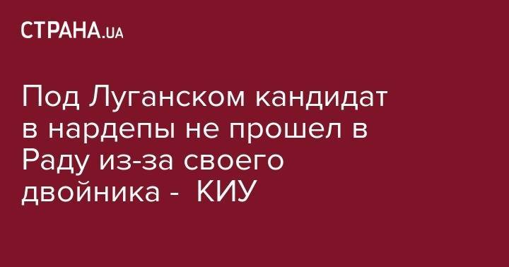 Под Луганском кандидат в нардепы не прошел в Раду из-за своего двойника - КИУ
