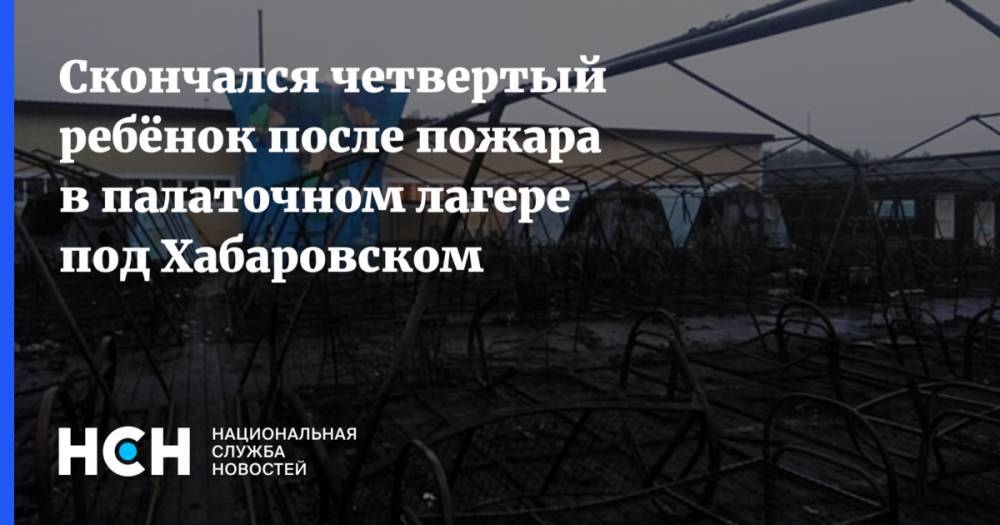 Скончался четвертый ребёнок после пожара в палаточном лагере под Хабаровском