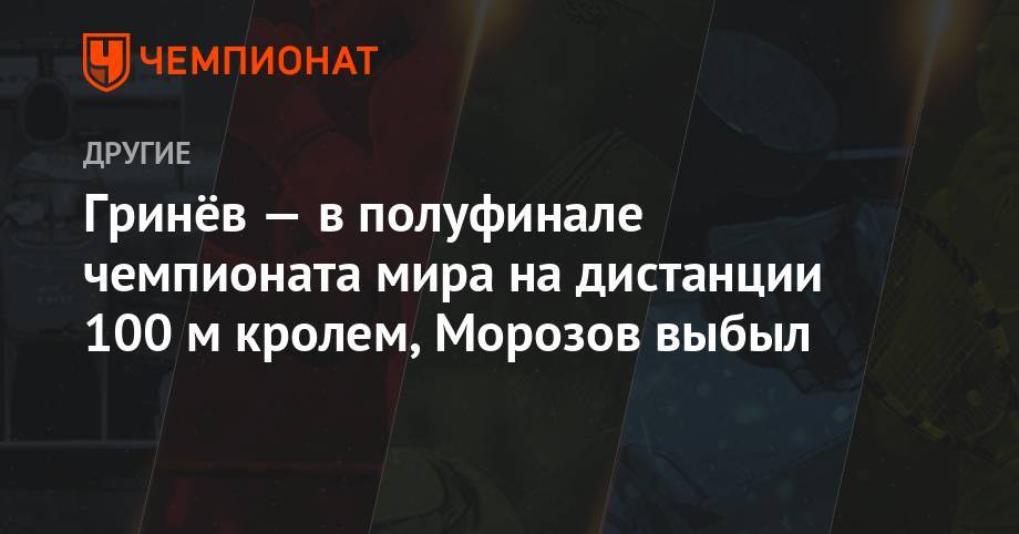 Гринёв — в полуфинале чемпионата мира на дистанции 100 м кролем, Морозов выбыл