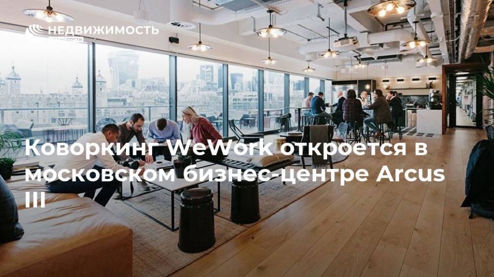 Коворкинг WeWork откроется в московском бизнес-центре Arcus III
