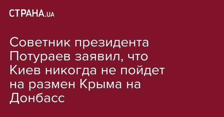 Советник президента Потураев заявил, что Киев никогда не пойдет на размен Крыма на Донбасс