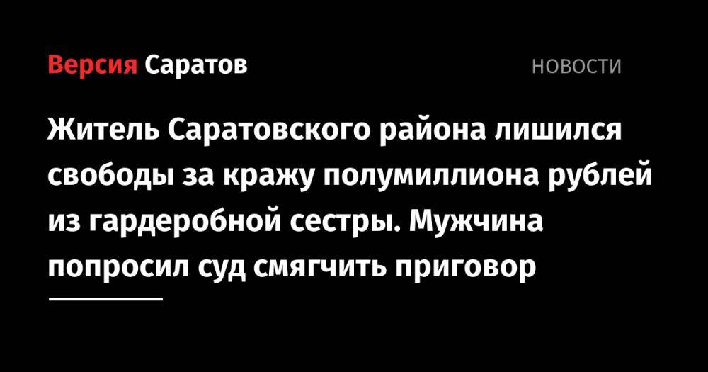 Житель Саратовского района лишился свободы за кражу полумиллиона рублей из гардеробной сестры. Мужчина попросил суд смягчить приговор