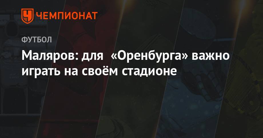 Маляров: для «Оренбурга» важно играть на своём стадионе