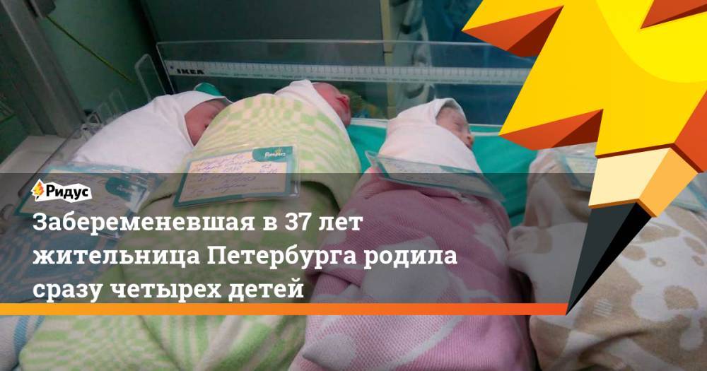 Забеременевшая в 37 лет жительница Петербурга родила сразу четырех детей. Ридус