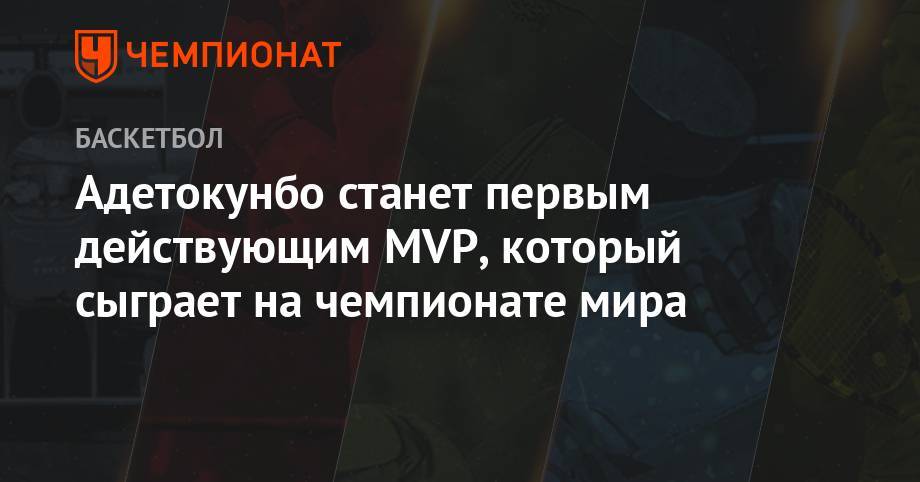 Адетокунбо станет первым действующим MVP, который сыграет на чемпионате мира