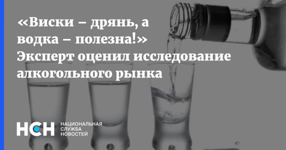 «Виски – дрянь, а водка – полезна!» Эксперт оценил последнее исследование алкогольного рынка
