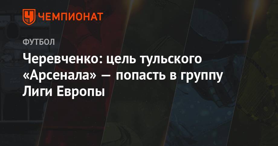 Черевченко: цель тульского «Арсенала» — попасть в группу Лиги Европы