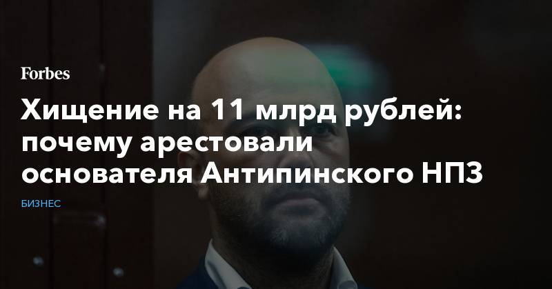 Хищение на 11 млрд рублей: почему арестовали основателя Антипинского НПЗ