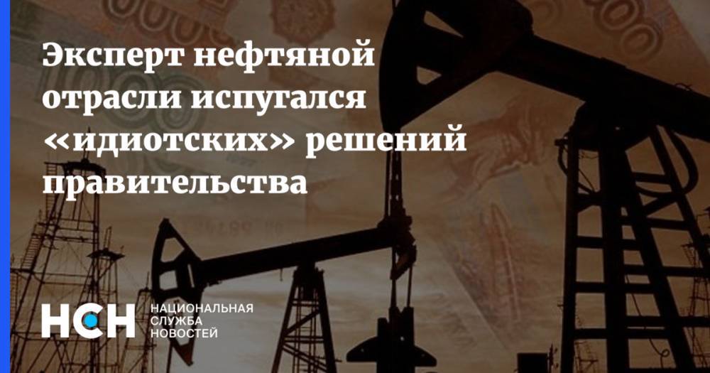 Эксперт нефтяной отрасли испугался «идиотских» решений правительства