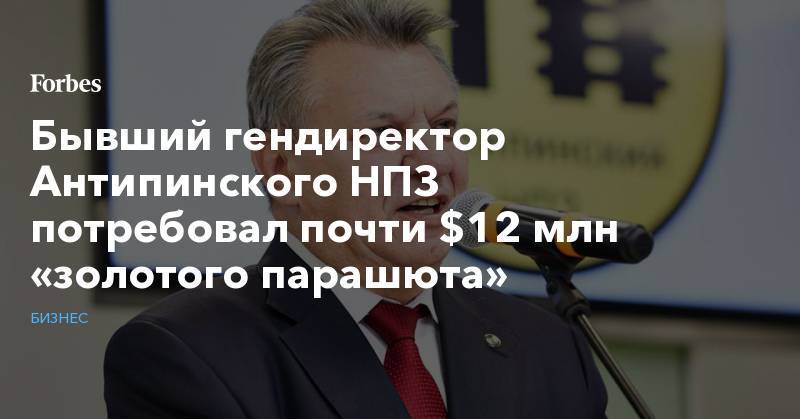 Бывший гендиректор Антипинского НПЗ потребовал почти $12 млн «золотого парашюта»