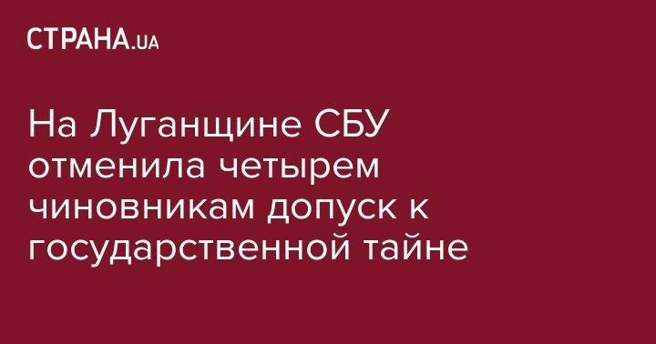 На Луганщине СБУ отменила четырем чиновникам допуск к государственной тайне
