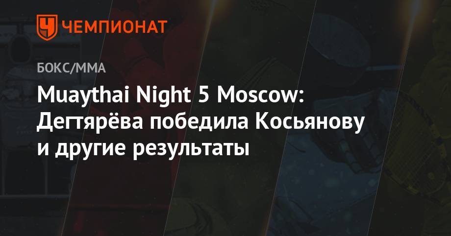 Muaythai Night 5 Moscow: Дегтярёва победила Косьянову и другие результаты
