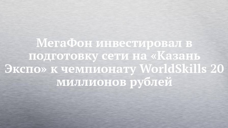 МегаФон инвестировал в подготовку сети на «Казань Экспо» к чемпионату WorldSkills 20 миллионов рублей