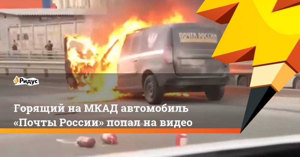 Горящий на МКАД автомобиль «Почты России» попал на видео. Ридус