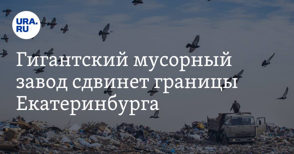 Гигантский мусорный завод сдвинет границы Екатеринбурга