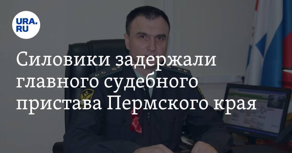 Силовики задержали главного судебного пристава Пермского края