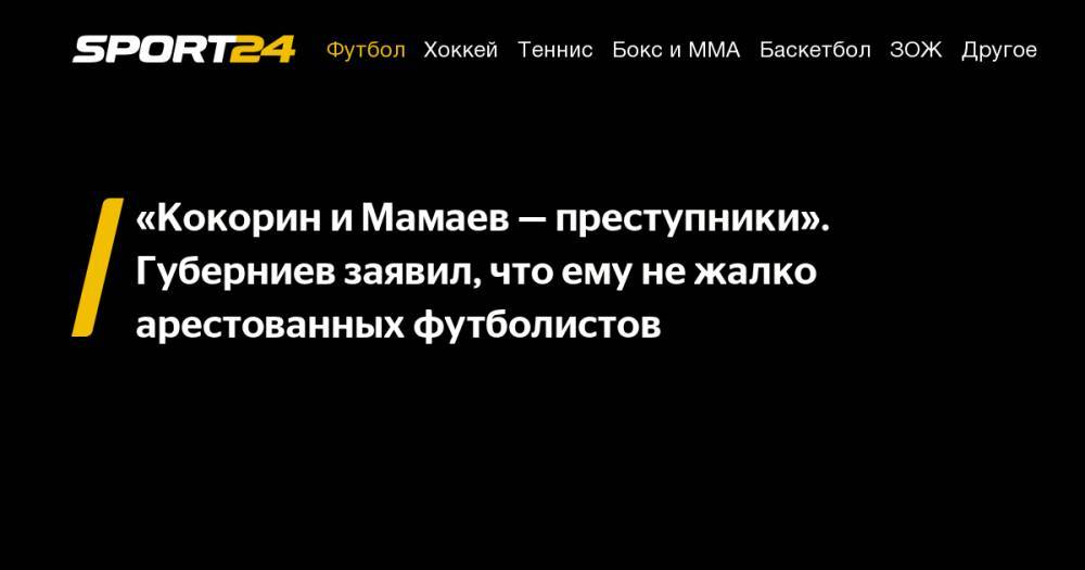 «Кокорин и&nbsp;Мамаев&nbsp;— преступники». Губерниев заявил, что ему не&nbsp;жалко арестованных футболистов