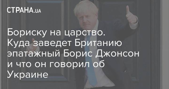 Бориску на царство. Куда заведет Британию эпатажный Борис Джонсон и что он говорил об Украине