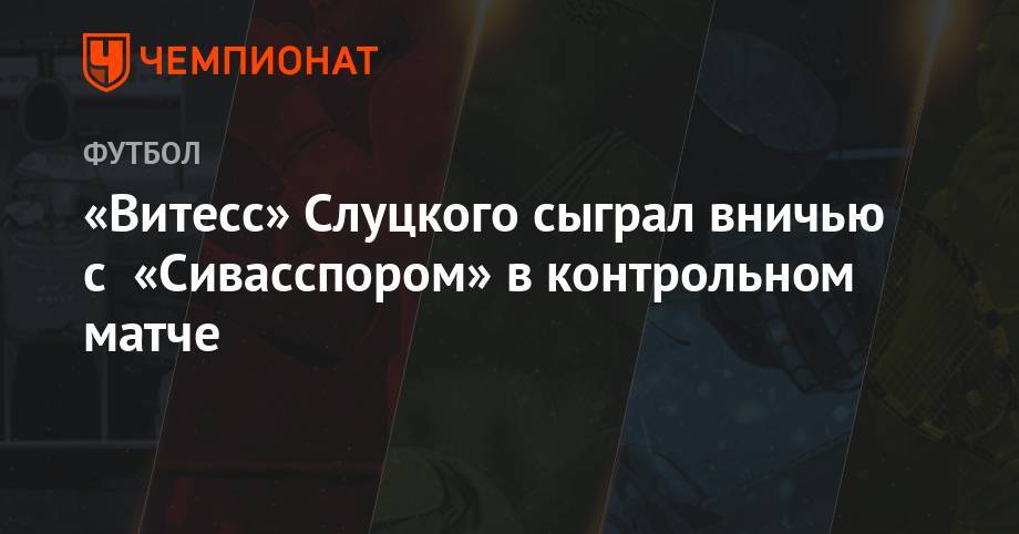 «Витесс» Слуцкого сыграл вничью с «Сивасспором» в контрольном матче