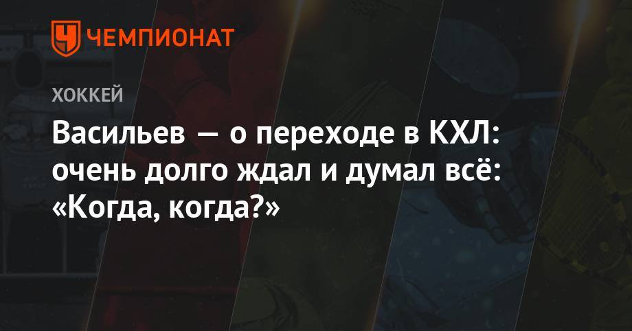 Васильев — о переходе в КХЛ: очень долго ждал и думал всё «Когда, когда?»