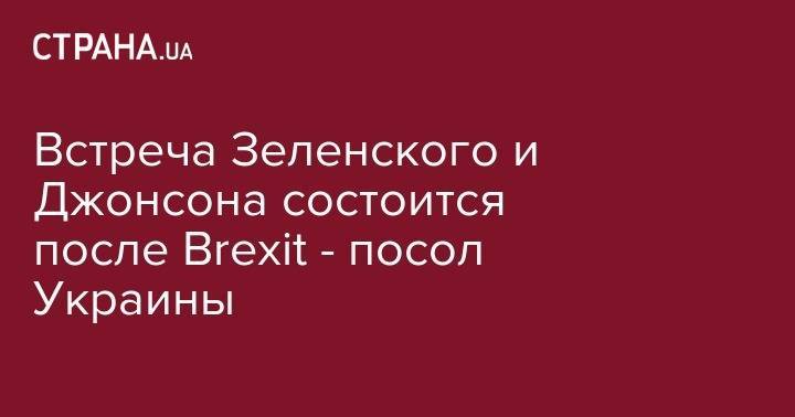 Встреча Зеленского и Джонсона состоится после Brexit - посол Украины