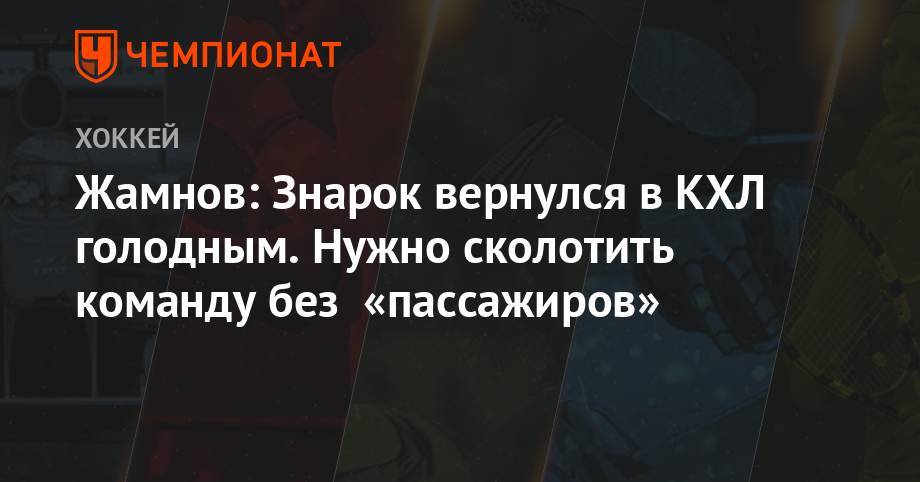 Жамнов: Знарок вернулся в КХЛ голодным. Нужно сколотить команду без «пассажиров»