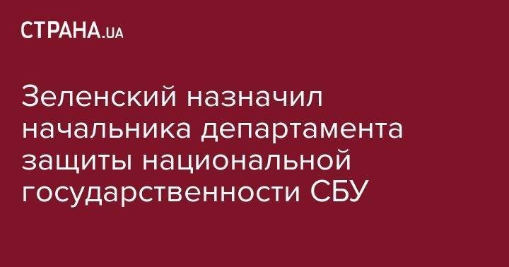 Зеленский назначил начальника департамента защиты национальной государственности СБУ