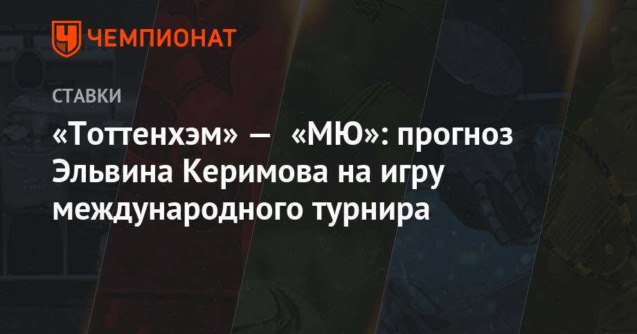 «Тоттенхэм» — «МЮ»: прогноз Эльвина Керимова на игру международного турнира