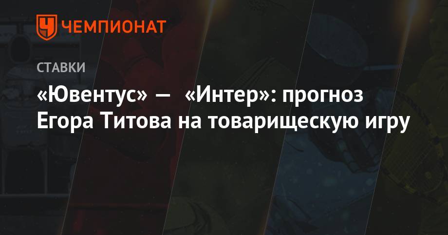 «Ювентус» — «Интер»: прогноз Егора Титова на товарищескую игру