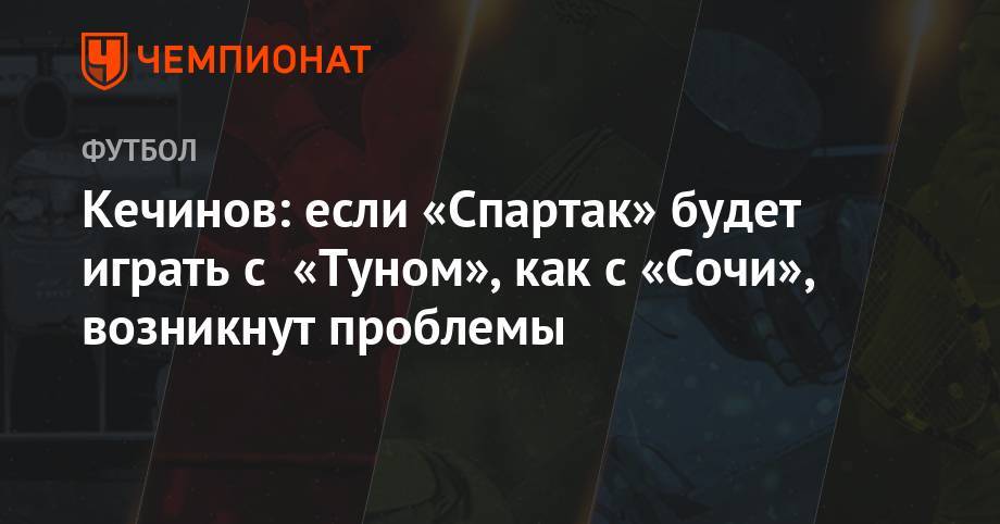Кечинов: если «Спартак» будет играть с «Туном», как с «Сочи», возникнут проблемы
