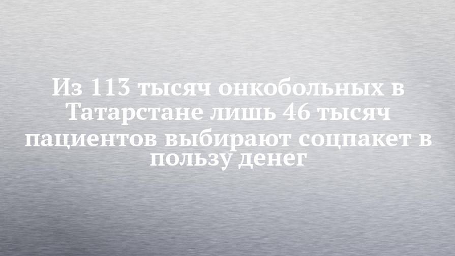 Из 113 тысяч онкобольных в Татарстане лишь 46 тысяч пациентов выбирают соцпакет в пользу денег