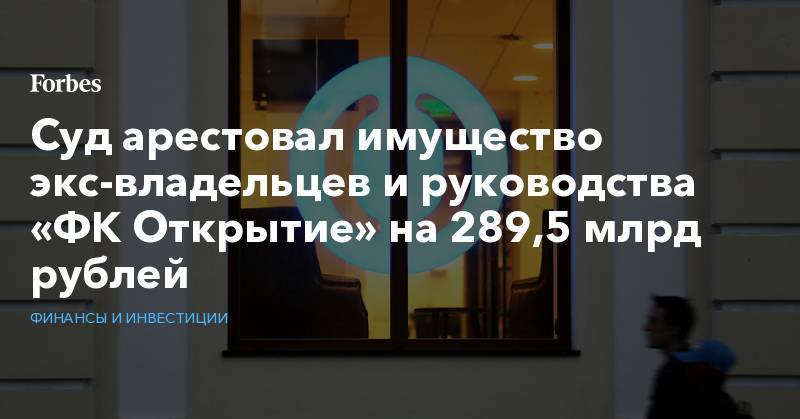 Суд арестовал имущество экс-владельцев и руководства «ФК Открытие» на 289,5 млрд рублей