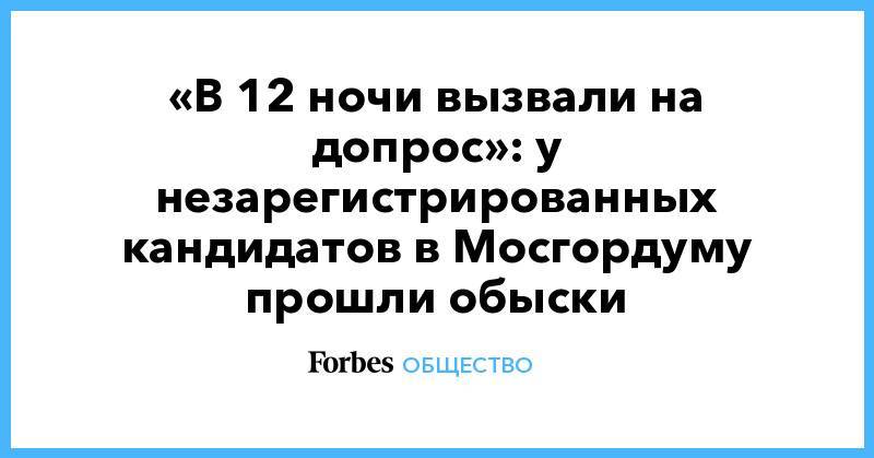 «В 12 ночи вызвали на допрос»: у незарегистрированных кандидатов в Мосгордуму прошли обыски