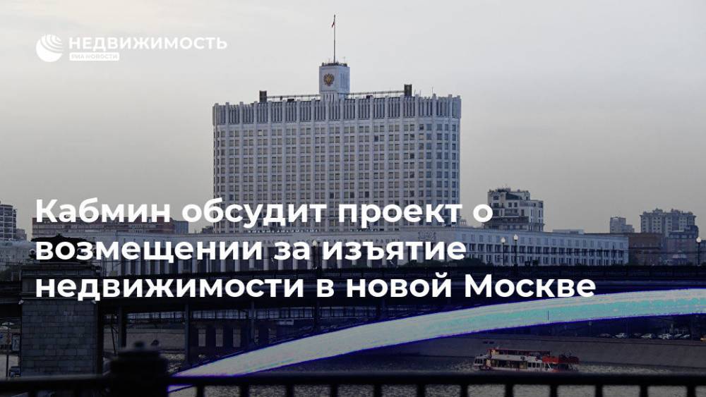 Кабмин обсудит проект о возмещении за изъятие недвижимости в новой Москве