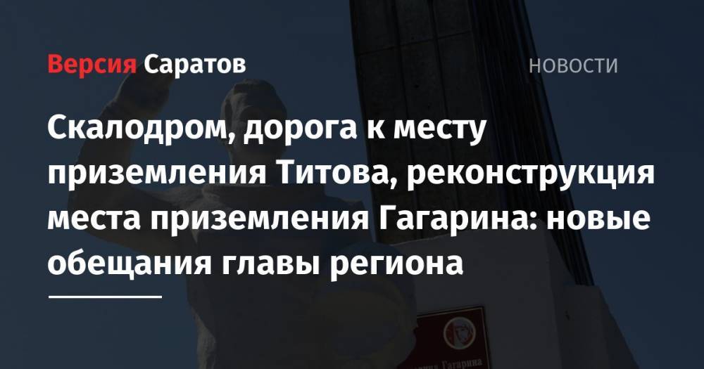 Скалодром, дорога к месту приземления Титова, реконструкция места приземления Гагарина: новые обещания главы региона