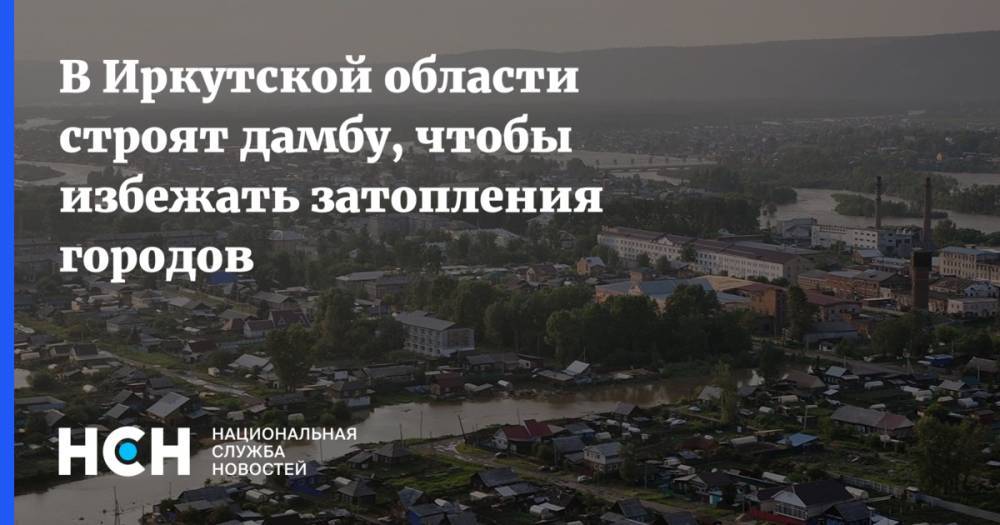 В Иркутской области строят дамбу, чтобы избежать затопления городов