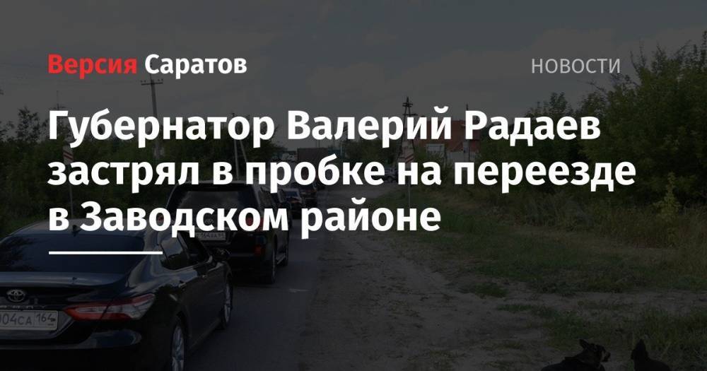 Губернатор Валерий Радаев застрял в пробке на переезде в Заводском районе