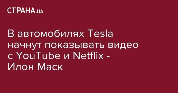 В автомобилях Tesla начнут показывать видео с YouTube и Netflix - Илон Маск