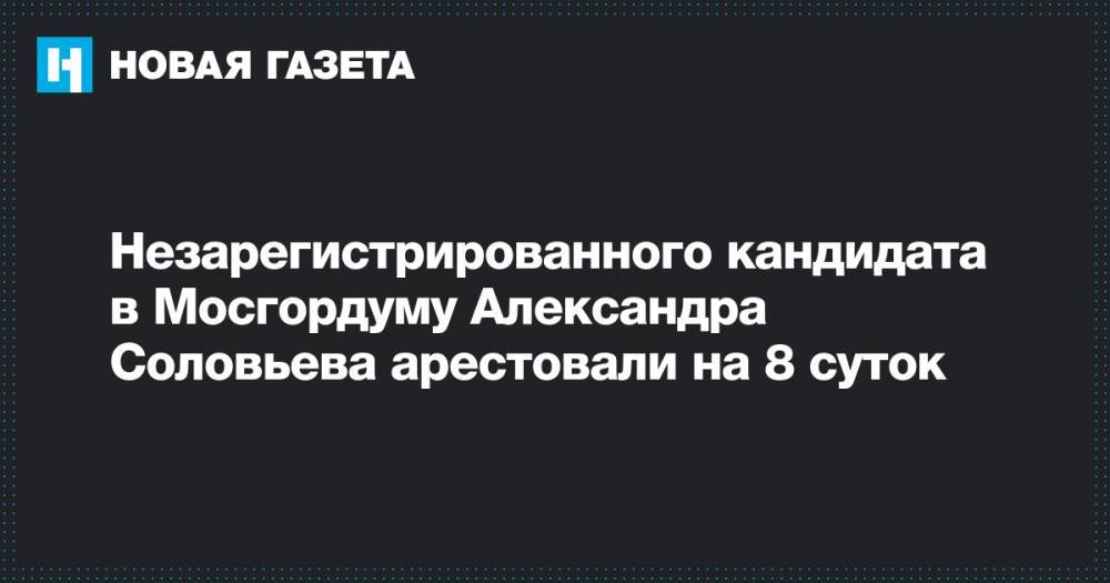 Незарегистрированного кандидата в Мосгордуму Александра Соловьева арестовали на 8 суток