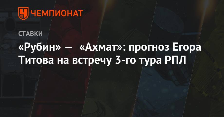 «Рубин» — «Ахмат»: прогноз Егора Титова на встречу 3-го тура РПЛ