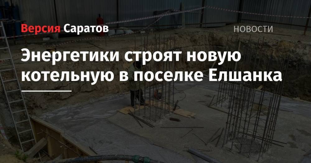 Энергетики строят новую котельную в поселке Елшанка