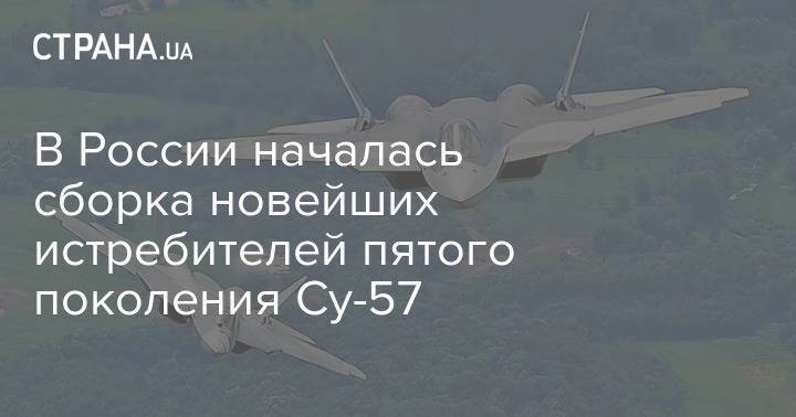 В России началась сборка новейших истребителей пятого поколения Су-57