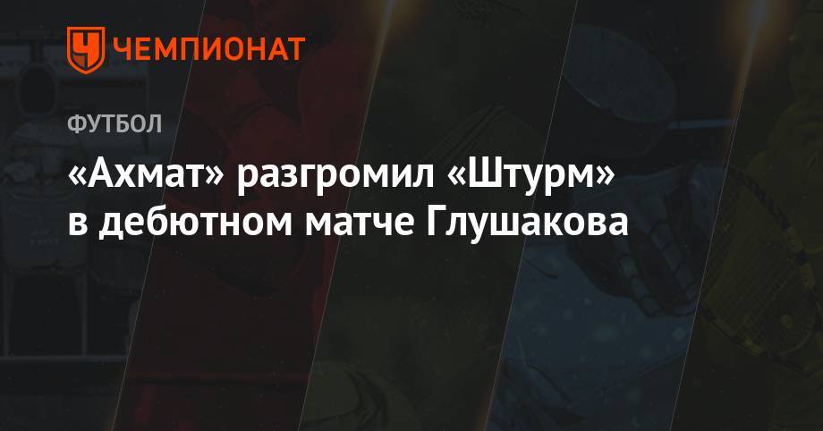 «Ахмат» разгромил «Штурм» в дебютном матче Глушакова